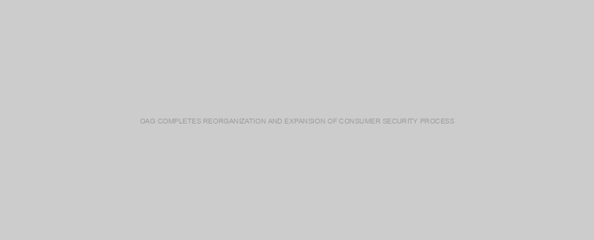 OAG COMPLETES REORGANIZATION AND EXPANSION OF CONSUMER SECURITY PROCESS